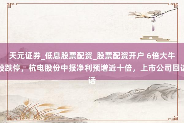天元证券_低息股票配资_股票配资开户 6倍大牛股跌停，杭电股份中报净利预增近十倍，上市公司回话