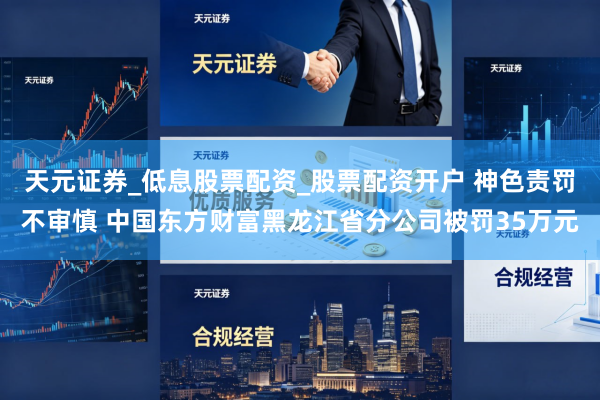 天元证券_低息股票配资_股票配资开户 神色责罚不审慎 中国东方财富黑龙江省分公司被罚35万元