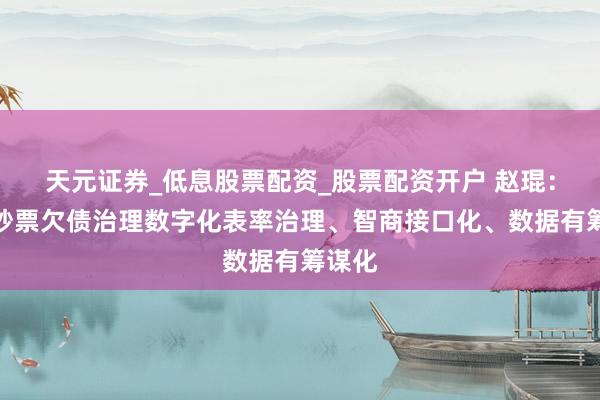 天元证券_低息股票配资_股票配资开户 赵琨：推动钞票欠债治理数字化表率治理、智商接口化、数据有筹谋化