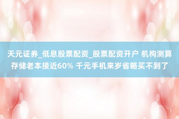 天元证券_低息股票配资_股票配资开户 机构测算存储老本接近60% 千元手机来岁省略买不到了