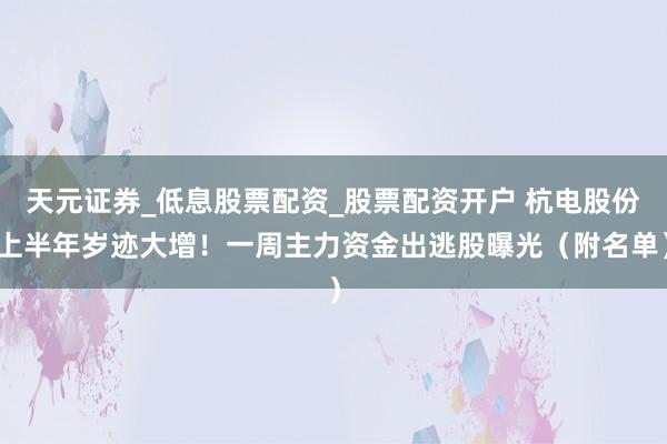 天元证券_低息股票配资_股票配资开户 杭电股份上半年岁迹大增！一周主力资金出逃股曝光（附名单）