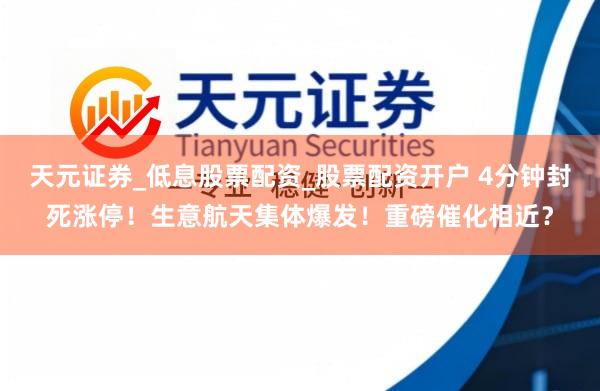 天元证券_低息股票配资_股票配资开户 4分钟封死涨停！生意航天集体爆发！重磅催化相近？