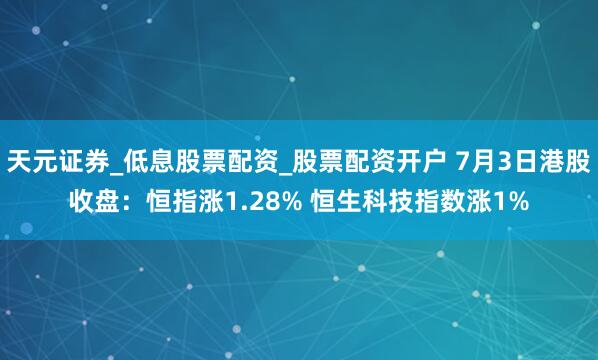 天元证券_低息股票配资_股票配资开户 7月3日港股收盘：恒指涨1.28% 恒生科技指数涨1%