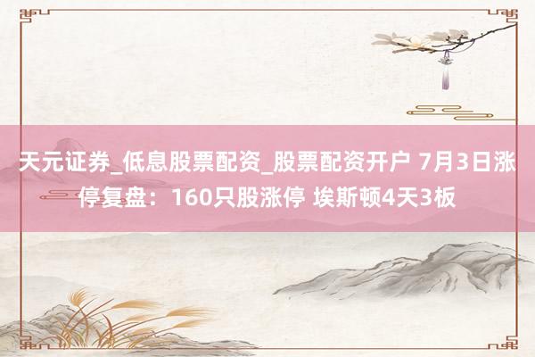 天元证券_低息股票配资_股票配资开户 7月3日涨停复盘：160只股涨停 埃斯顿4天3板