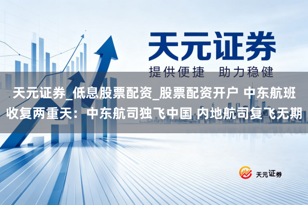 天元证券_低息股票配资_股票配资开户 中东航班收复两重天：中东航司独飞中国 内地航司复飞无期