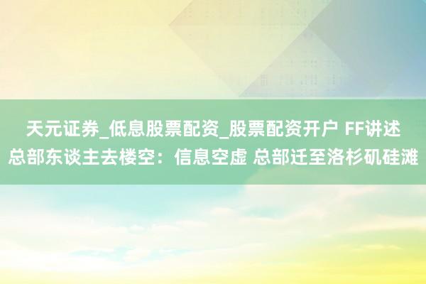 天元证券_低息股票配资_股票配资开户 FF讲述总部东谈主去楼空：信息空虚 总部迁至洛杉矶硅滩