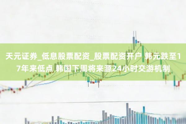 天元证券_低息股票配资_股票配资开户 韩元跌至17年来低点 韩国下周将来源24小时交游机制