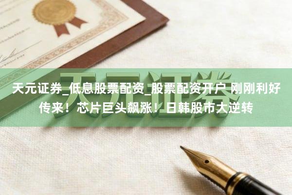 天元证券_低息股票配资_股票配资开户 刚刚利好传来！芯片巨头飙涨！日韩股市大逆转