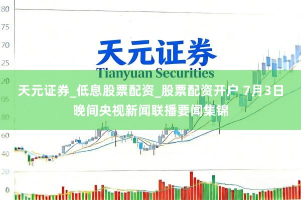天元证券_低息股票配资_股票配资开户 7月3日晚间央视新闻联播要闻集锦
