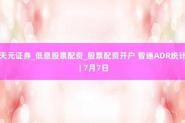 天元证券_低息股票配资_股票配资开户 智通ADR统计 | 7月7日