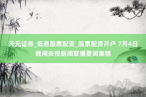 天元证券_低息股票配资_股票配资开户 7月4日晚间央视新闻联播要闻集锦