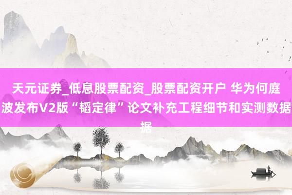 天元证券_低息股票配资_股票配资开户 华为何庭波发布V2版“韬定律”论文补充工程细节和实测数据