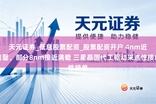 天元证券_低息股票配资_股票配资开户 4nm近售罄、部分8nm接近满载 三星晶圆代工驱动采选性接单