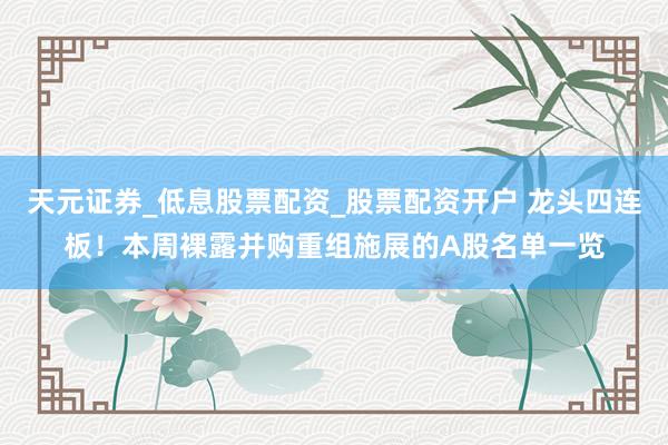 天元证券_低息股票配资_股票配资开户 龙头四连板！本周裸露并购重组施展的A股名单一览
