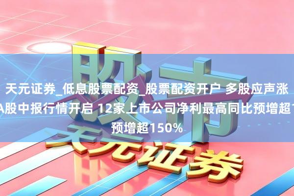 天元证券_低息股票配资_股票配资开户 多股应声涨停！A股中报行情开启 12家上市公司净利最高同比预增超150%