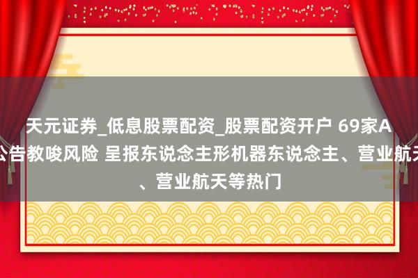 天元证券_低息股票配资_股票配资开户 69家A股公司公告教唆风险 呈报东说念主形机器东说念主、营业航天等热门