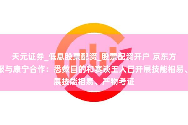 天元证券_低息股票配资_股票配资开户 京东方董事长汇报与康宁合作：悉数目的和赛谈王人已开展技能相易、产物考证