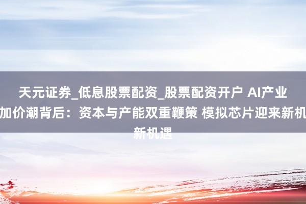 天元证券_低息股票配资_股票配资开户 AI产业链加价潮背后：资本与产能双重鞭策 模拟芯片迎来新机遇