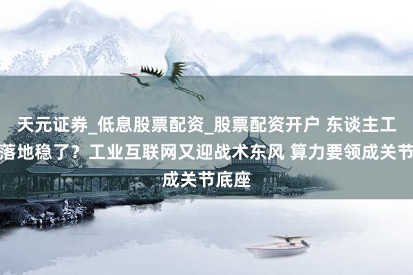 天元证券_低息股票配资_股票配资开户 东谈主工智能落地稳了？工业互联网又迎战术东风 算力要领成关节底座