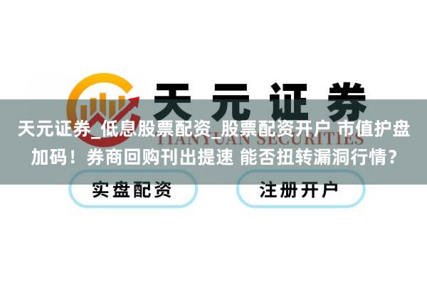 天元证券_低息股票配资_股票配资开户 市值护盘加码！券商回购刊出提速 能否扭转漏洞行情？