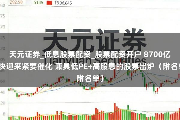 天元证券_低息股票配资_股票配资开户 8700亿板块迎来紧要催化 兼具低PE+高股息的股票出炉（附名单）