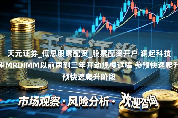 天元证券_低息股票配资_股票配资开户 澜起科技：展望MRDIMM以前两到三年开动规模诓骗 参预快速爬升阶段