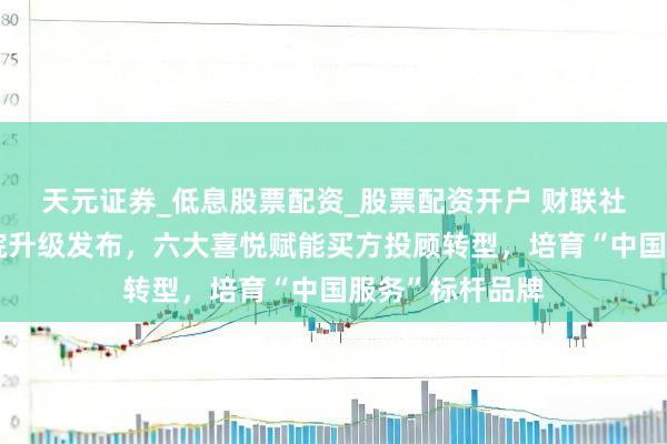天元证券_低息股票配资_股票配资开户 财联社投顾运筹帷幄院升级发布，六大喜悦赋能买方投顾转型，培育“中国服务”标杆品牌