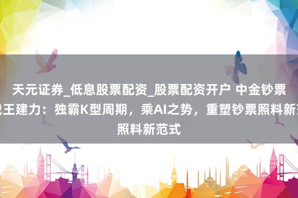 天元证券_低息股票配资_股票配资开户 中金钞票总裁王建力：独霸K型周期，乘AI之势，重塑钞票照料新范式