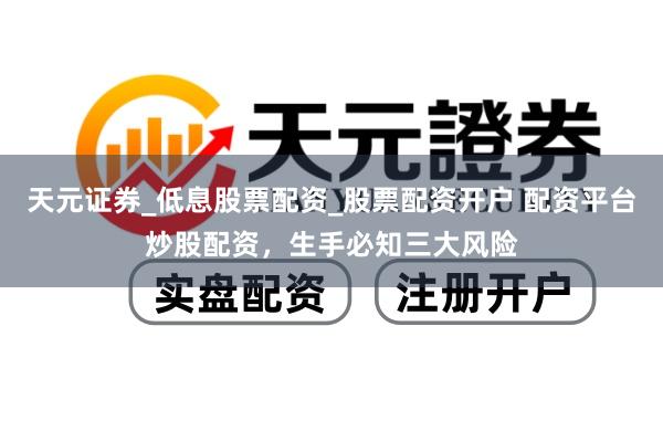 天元证券_低息股票配资_股票配资开户 配资平台炒股配资，生手必知三大风险
