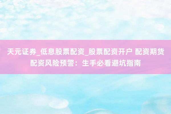 天元证券_低息股票配资_股票配资开户 配资期货配资风险预警：生手必看避坑指南