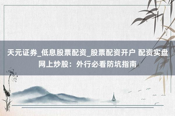 天元证券_低息股票配资_股票配资开户 配资实盘网上炒股：外行必看防坑指南
