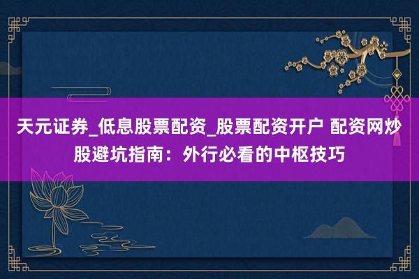 天元证券_低息股票配资_股票配资开户 配资网炒股避坑指南：外行必看的中枢技巧