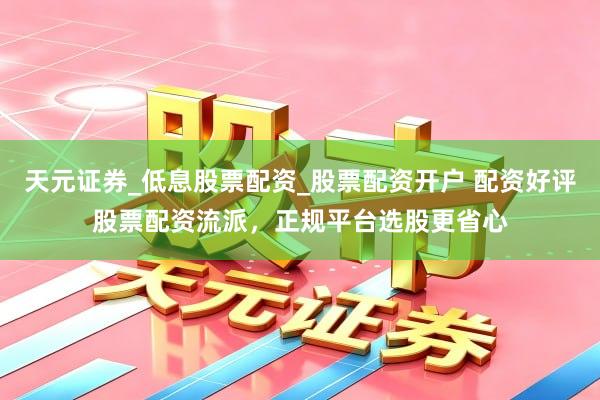 天元证券_低息股票配资_股票配资开户 配资好评股票配资流派，正规平台选股更省心