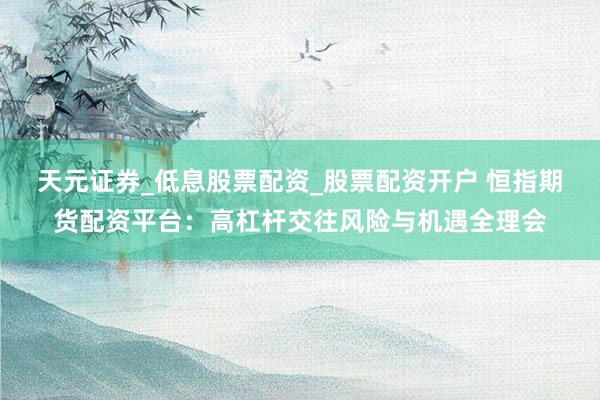 天元证券_低息股票配资_股票配资开户 恒指期货配资平台：高杠杆交往风险与机遇全理会
