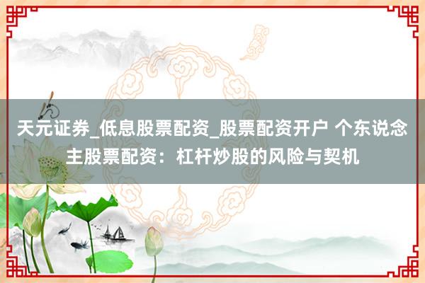 天元证券_低息股票配资_股票配资开户 个东说念主股票配资：杠杆炒股的风险与契机