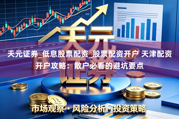 天元证券_低息股票配资_股票配资开户 天津配资开户攻略：散户必看的避坑要点