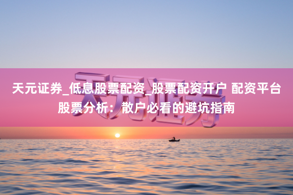 天元证券_低息股票配资_股票配资开户 配资平台股票分析：散户必看的避坑指南