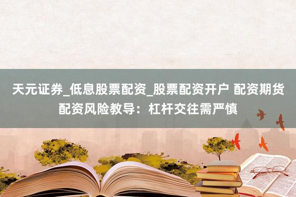 天元证券_低息股票配资_股票配资开户 配资期货配资风险教导：杠杆交往需严慎