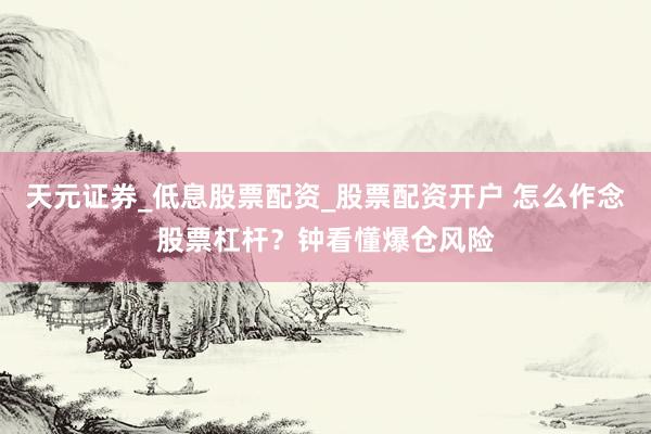 天元证券_低息股票配资_股票配资开户 怎么作念股票杠杆？钟看懂爆仓风险