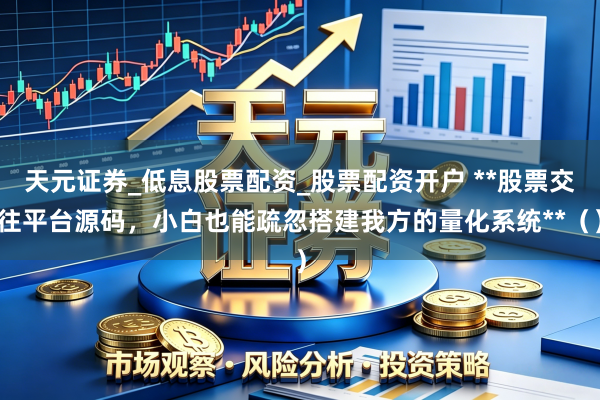 天元证券_低息股票配资_股票配资开户 **股票交往平台源码，小白也能疏忽搭建我方的量化系统**（）