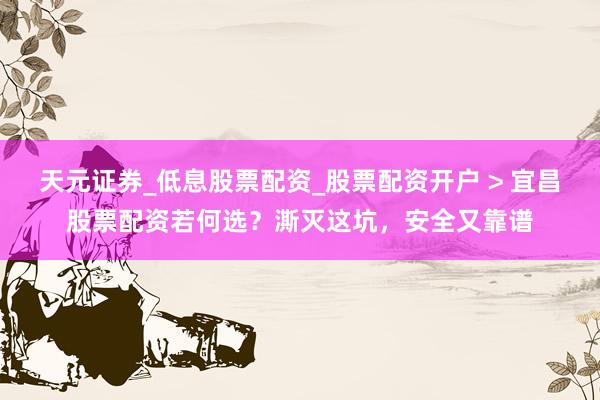 天元证券_低息股票配资_股票配资开户 > 宜昌股票配资若何选？澌灭这坑，安全又靠谱