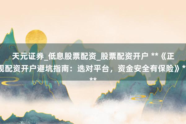 天元证券_低息股票配资_股票配资开户 **《正规配资开户避坑指南：选对平台，资金安全有保险》**