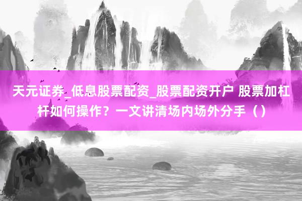 天元证券_低息股票配资_股票配资开户 股票加杠杆如何操作？一文讲清场内场外分手（）