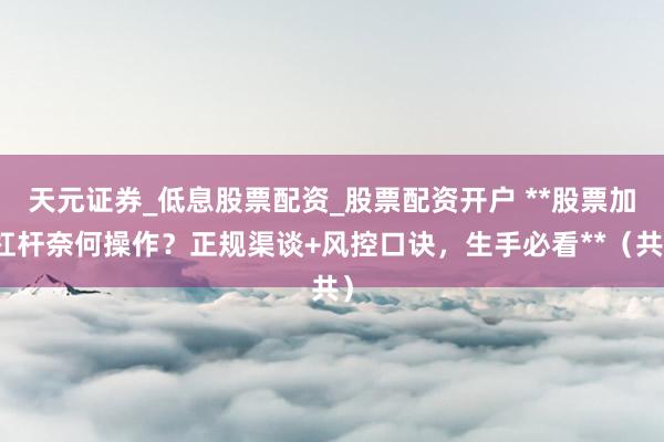 天元证券_低息股票配资_股票配资开户 **股票加杠杆奈何操作？正规渠谈+风控口诀，生手必看**（共）