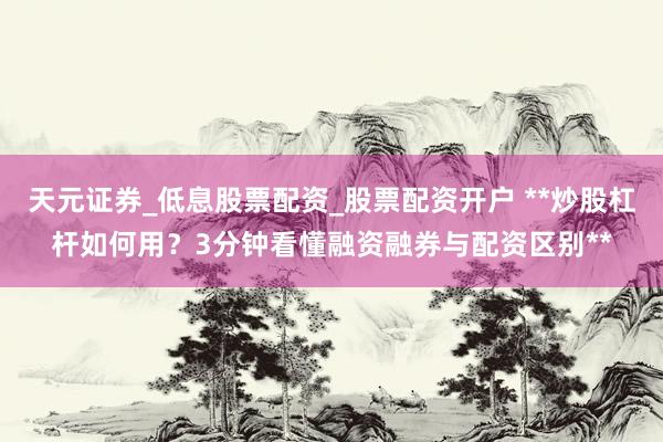 天元证券_低息股票配资_股票配资开户 **炒股杠杆如何用？3分钟看懂融资融券与配资区别**