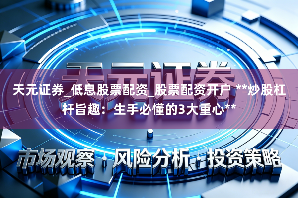 天元证券_低息股票配资_股票配资开户 **炒股杠杆旨趣：生手必懂的3大重心**