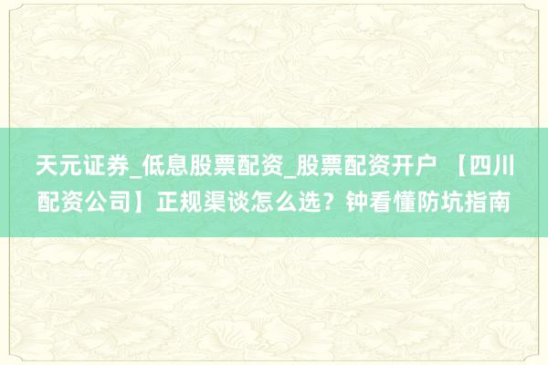 天元证券_低息股票配资_股票配资开户 【四川配资公司】正规渠谈怎么选？钟看懂防坑指南