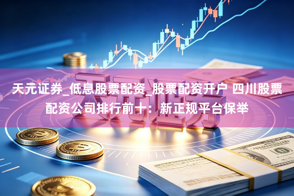 天元证券_低息股票配资_股票配资开户 四川股票配资公司排行前十：新正规平台保举