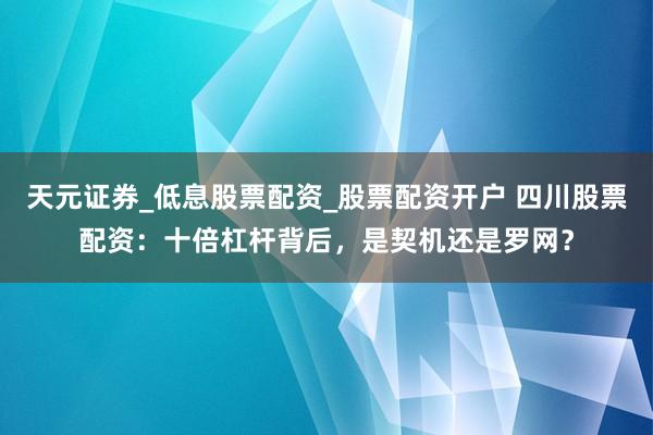 天元证券_低息股票配资_股票配资开户 四川股票配资：十倍杠杆背后，是契机还是罗网？