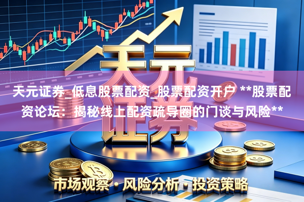 天元证券_低息股票配资_股票配资开户 **股票配资论坛：揭秘线上配资疏导圈的门谈与风险**